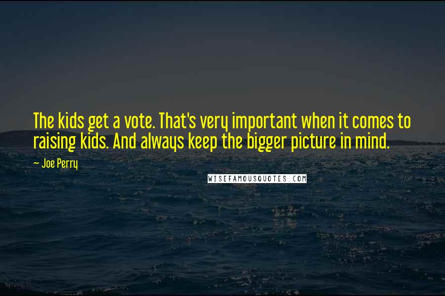 Joe Perry Quotes: The kids get a vote. That's very important when it comes to raising kids. And always keep the bigger picture in mind.