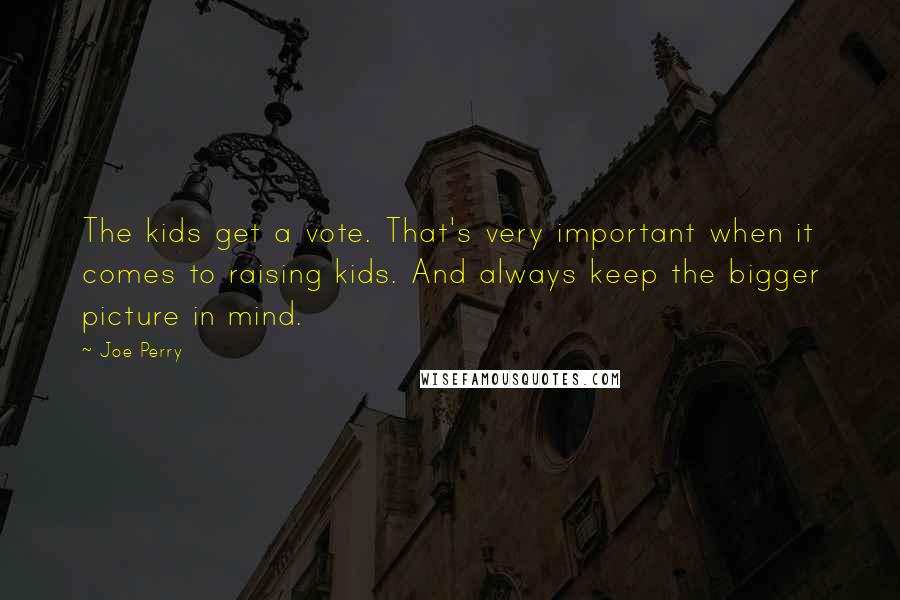 Joe Perry Quotes: The kids get a vote. That's very important when it comes to raising kids. And always keep the bigger picture in mind.