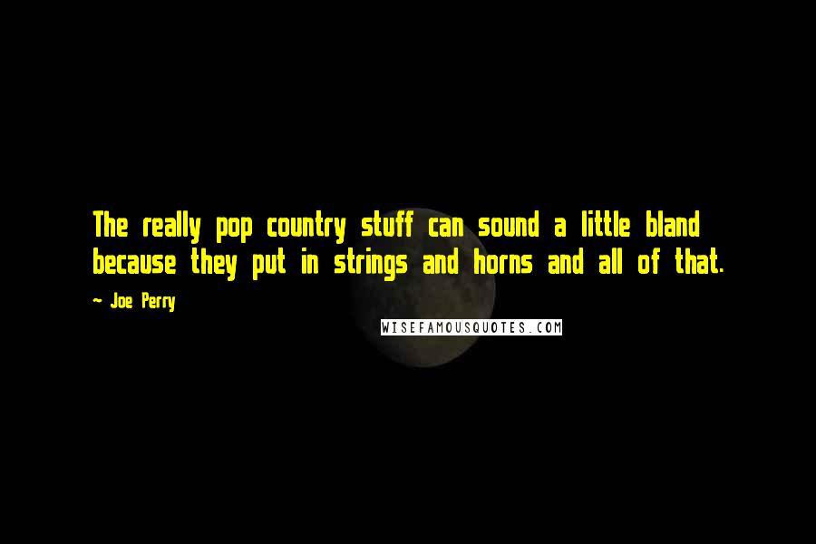 Joe Perry Quotes: The really pop country stuff can sound a little bland because they put in strings and horns and all of that.