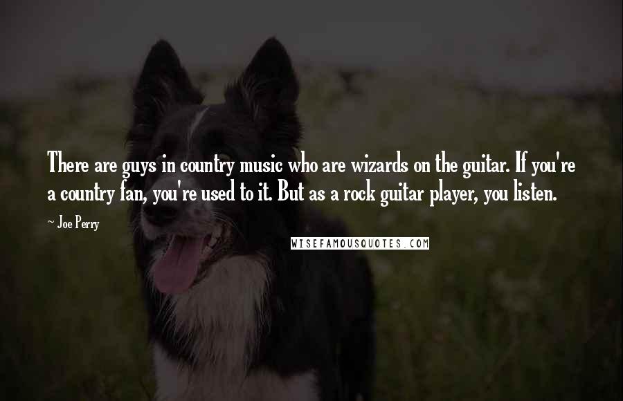 Joe Perry Quotes: There are guys in country music who are wizards on the guitar. If you're a country fan, you're used to it. But as a rock guitar player, you listen.