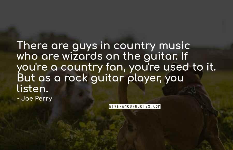 Joe Perry Quotes: There are guys in country music who are wizards on the guitar. If you're a country fan, you're used to it. But as a rock guitar player, you listen.