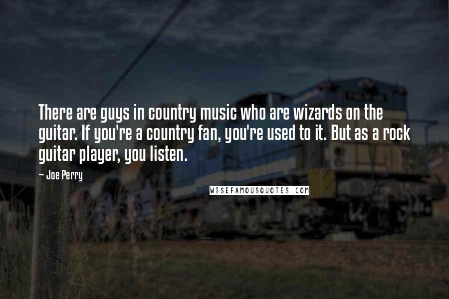 Joe Perry Quotes: There are guys in country music who are wizards on the guitar. If you're a country fan, you're used to it. But as a rock guitar player, you listen.