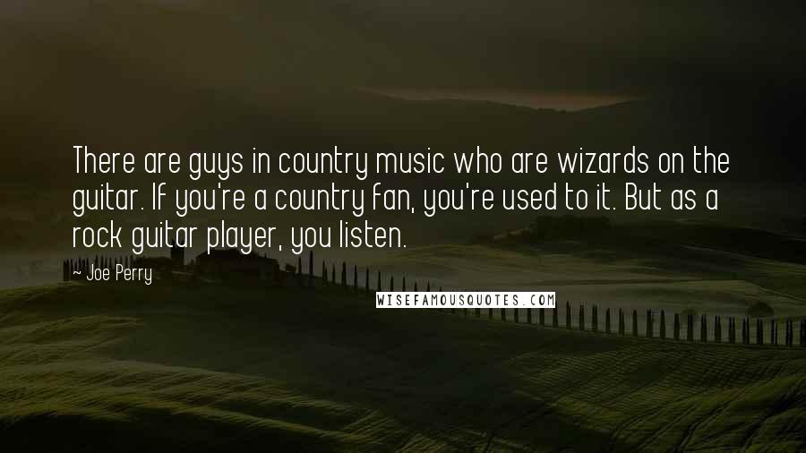 Joe Perry Quotes: There are guys in country music who are wizards on the guitar. If you're a country fan, you're used to it. But as a rock guitar player, you listen.