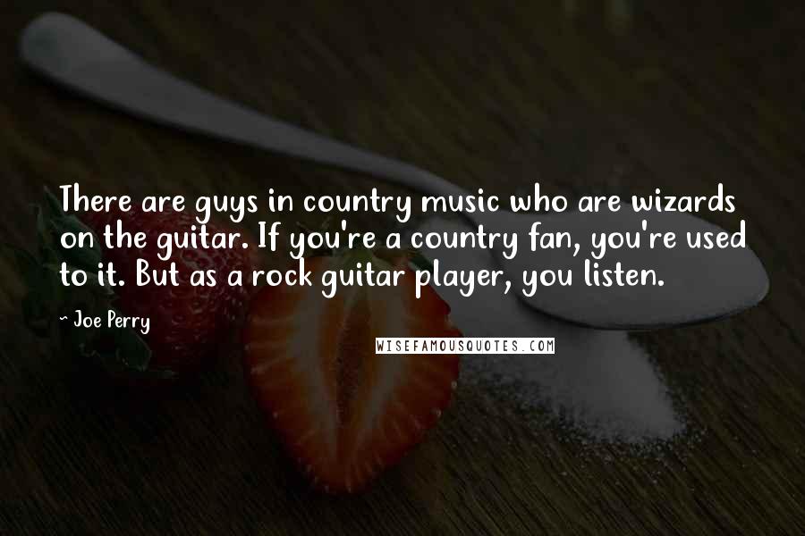 Joe Perry Quotes: There are guys in country music who are wizards on the guitar. If you're a country fan, you're used to it. But as a rock guitar player, you listen.