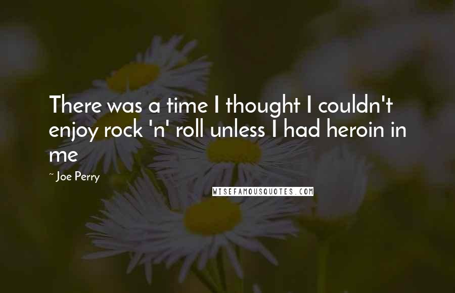 Joe Perry Quotes: There was a time I thought I couldn't enjoy rock 'n' roll unless I had heroin in me