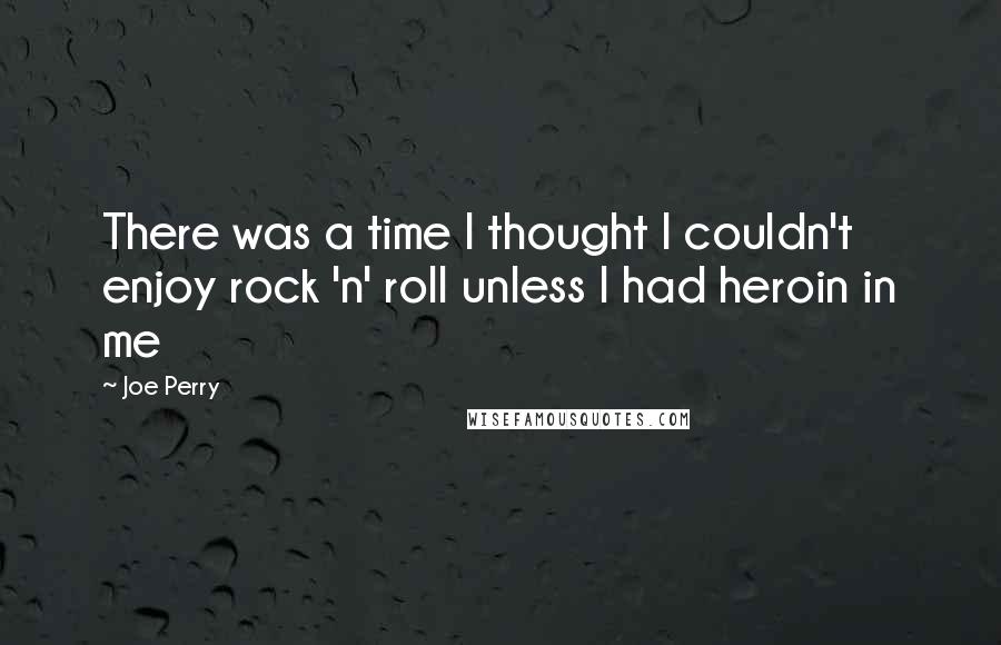 Joe Perry Quotes: There was a time I thought I couldn't enjoy rock 'n' roll unless I had heroin in me