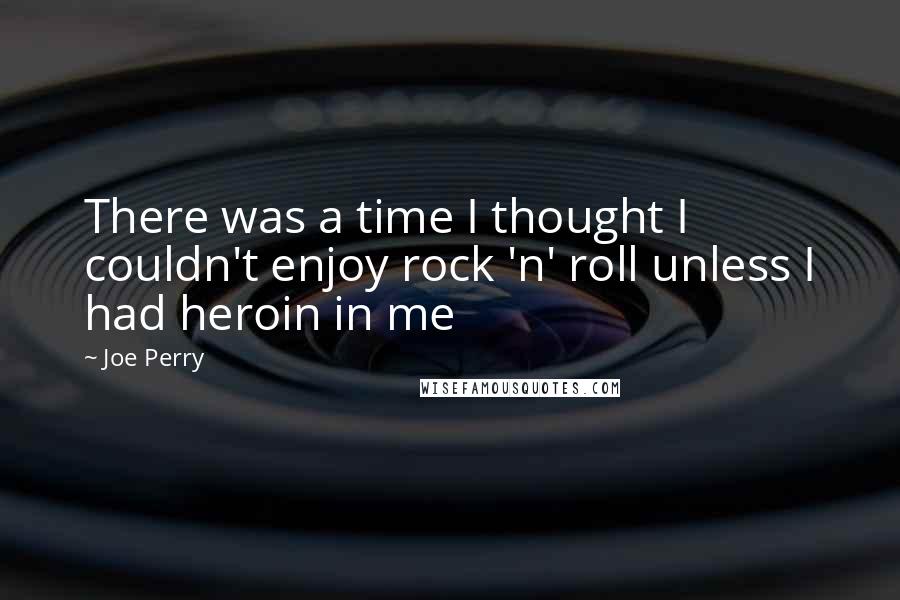Joe Perry Quotes: There was a time I thought I couldn't enjoy rock 'n' roll unless I had heroin in me