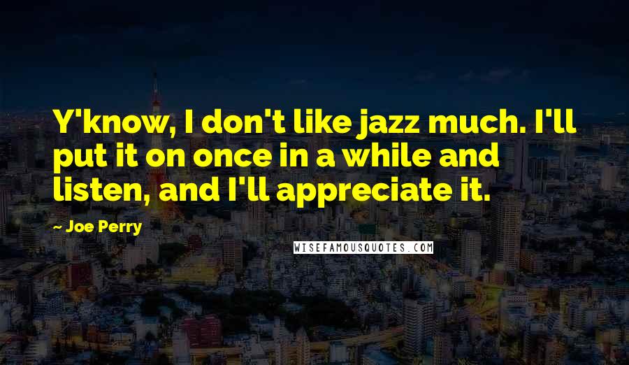 Joe Perry Quotes: Y'know, I don't like jazz much. I'll put it on once in a while and listen, and I'll appreciate it.