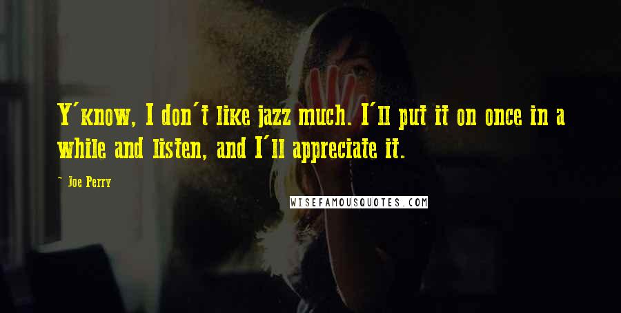 Joe Perry Quotes: Y'know, I don't like jazz much. I'll put it on once in a while and listen, and I'll appreciate it.