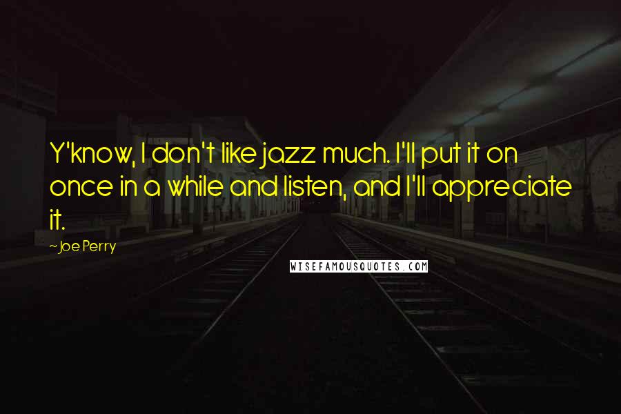 Joe Perry Quotes: Y'know, I don't like jazz much. I'll put it on once in a while and listen, and I'll appreciate it.