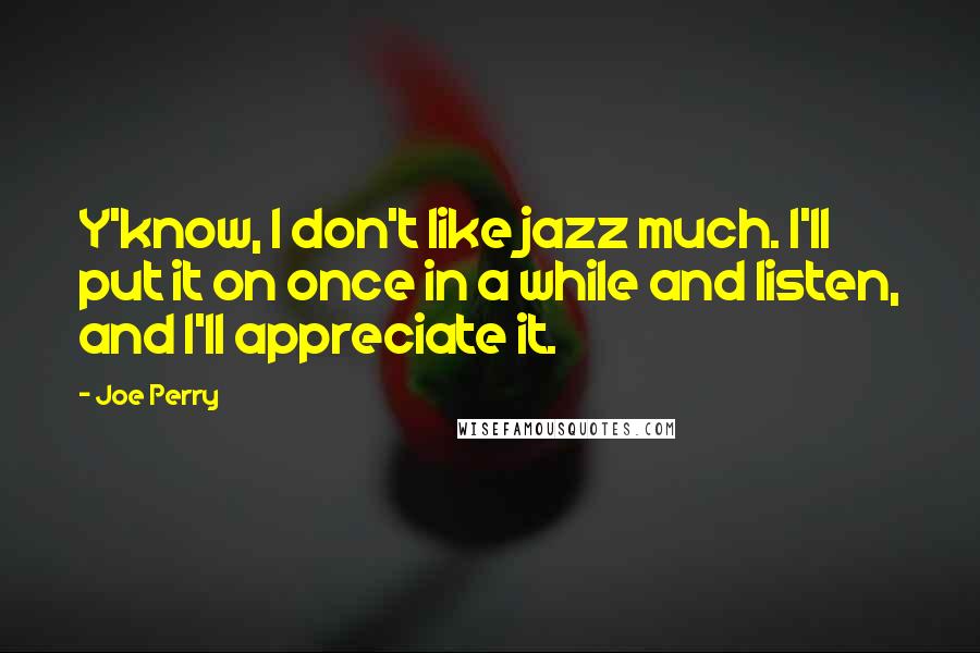 Joe Perry Quotes: Y'know, I don't like jazz much. I'll put it on once in a while and listen, and I'll appreciate it.