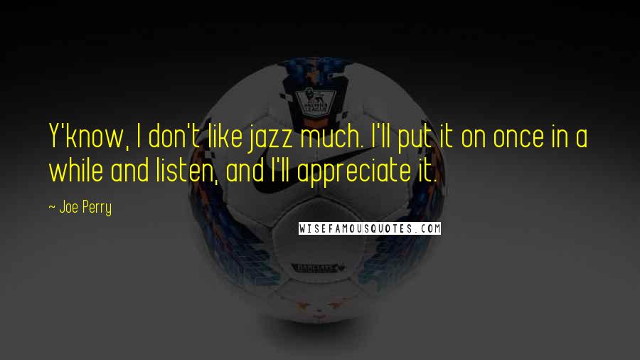 Joe Perry Quotes: Y'know, I don't like jazz much. I'll put it on once in a while and listen, and I'll appreciate it.