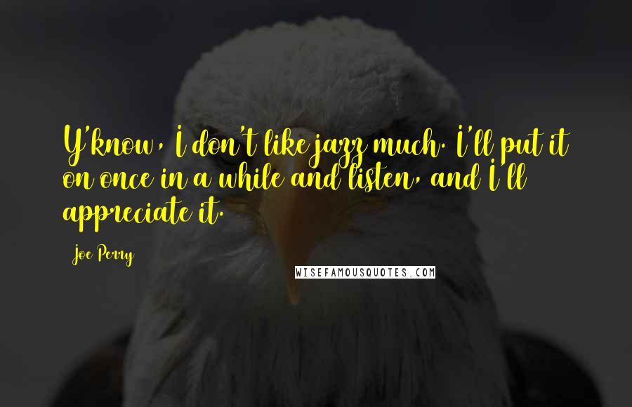 Joe Perry Quotes: Y'know, I don't like jazz much. I'll put it on once in a while and listen, and I'll appreciate it.