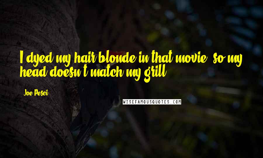 Joe Pesci Quotes: I dyed my hair blonde in that movie, so my head doesn't match my grill.
