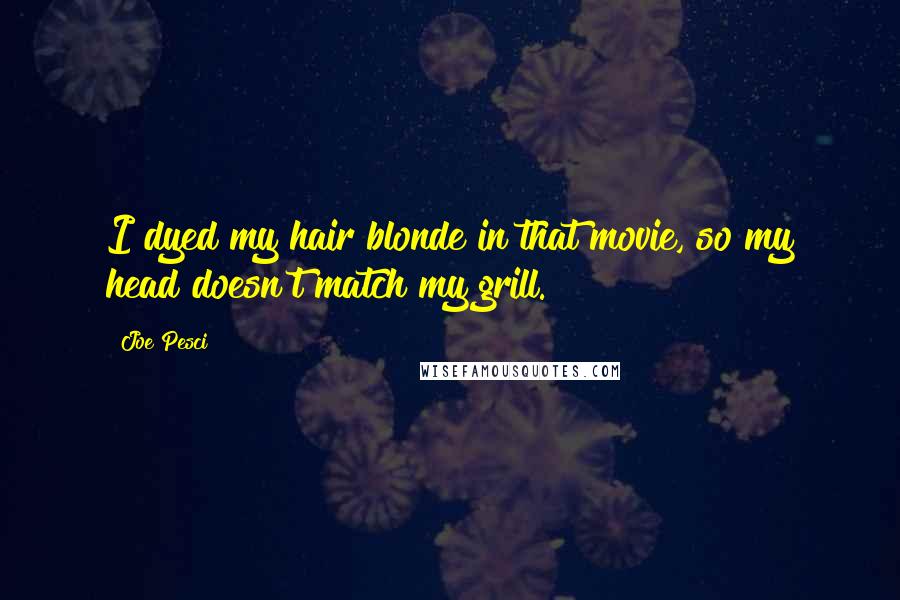 Joe Pesci Quotes: I dyed my hair blonde in that movie, so my head doesn't match my grill.