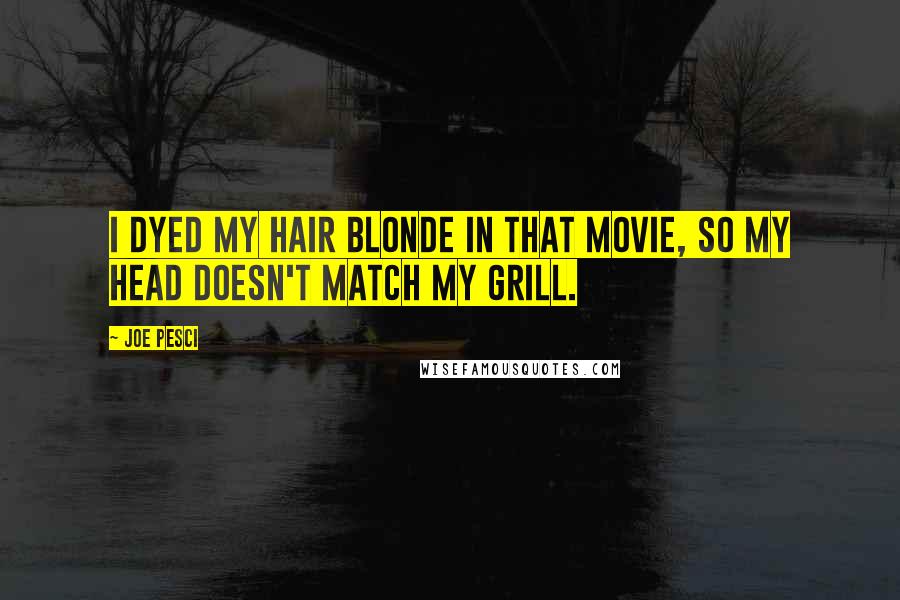 Joe Pesci Quotes: I dyed my hair blonde in that movie, so my head doesn't match my grill.