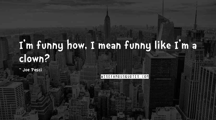 Joe Pesci Quotes: I'm funny how, I mean funny like I'm a clown?