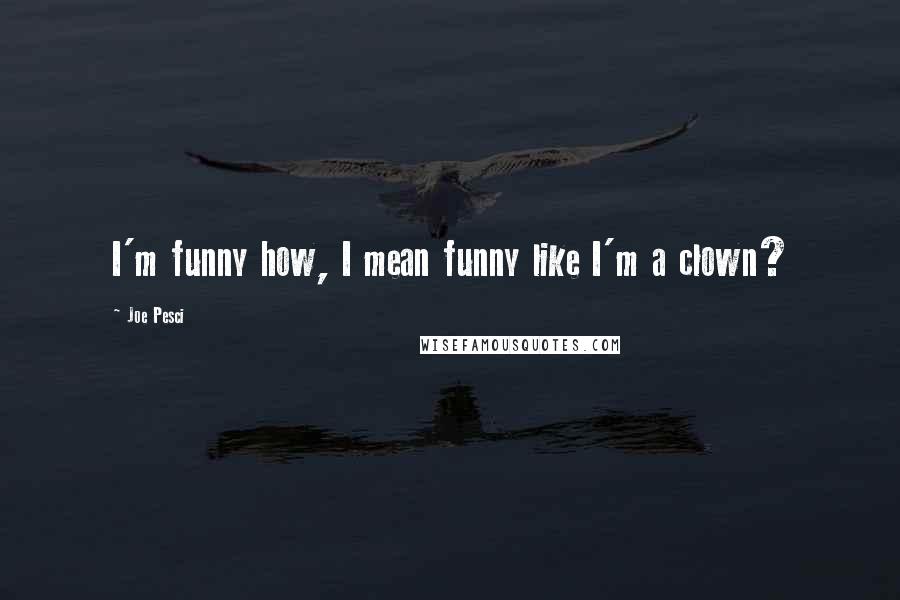 Joe Pesci Quotes: I'm funny how, I mean funny like I'm a clown?