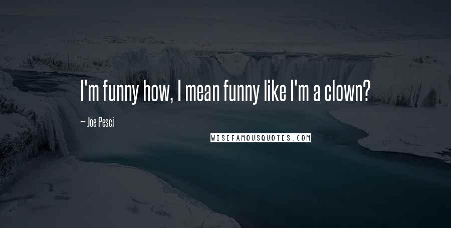 Joe Pesci Quotes: I'm funny how, I mean funny like I'm a clown?