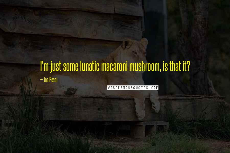 Joe Pesci Quotes: I'm just some lunatic macaroni mushroom, is that it?