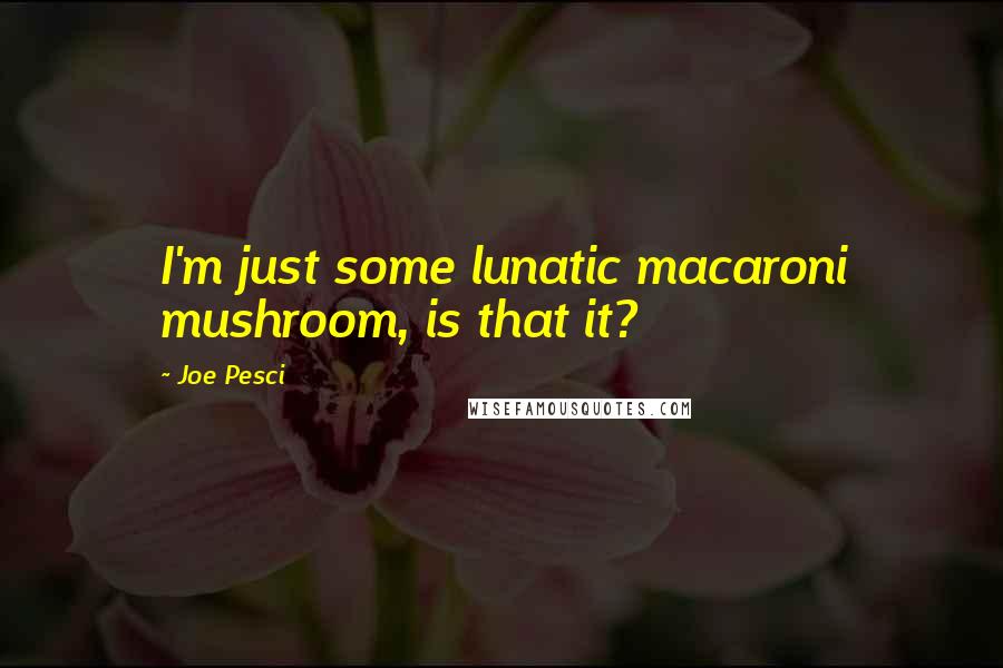 Joe Pesci Quotes: I'm just some lunatic macaroni mushroom, is that it?