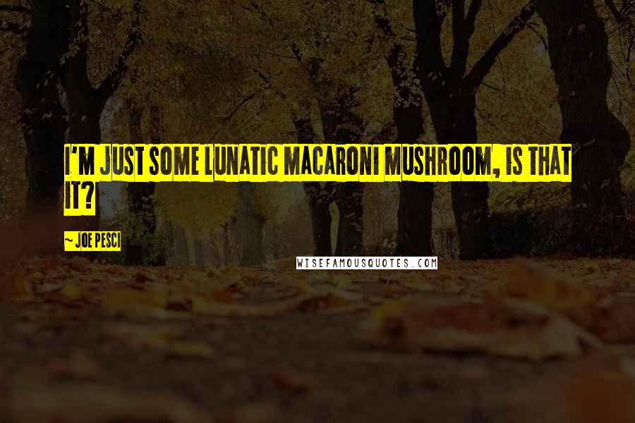 Joe Pesci Quotes: I'm just some lunatic macaroni mushroom, is that it?