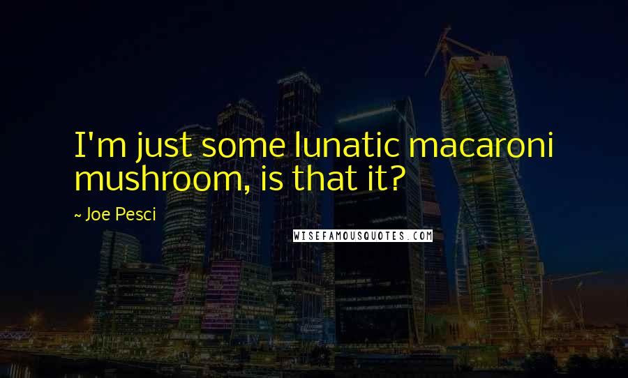 Joe Pesci Quotes: I'm just some lunatic macaroni mushroom, is that it?