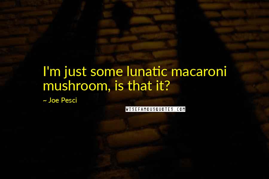 Joe Pesci Quotes: I'm just some lunatic macaroni mushroom, is that it?