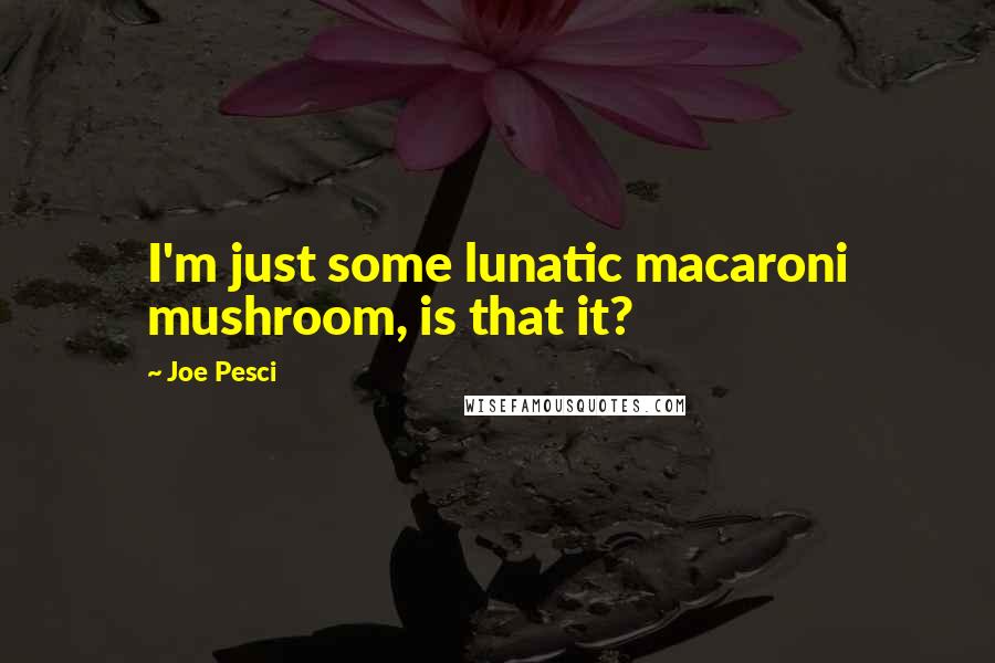 Joe Pesci Quotes: I'm just some lunatic macaroni mushroom, is that it?