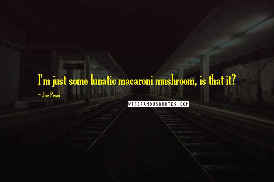 Joe Pesci Quotes: I'm just some lunatic macaroni mushroom, is that it?