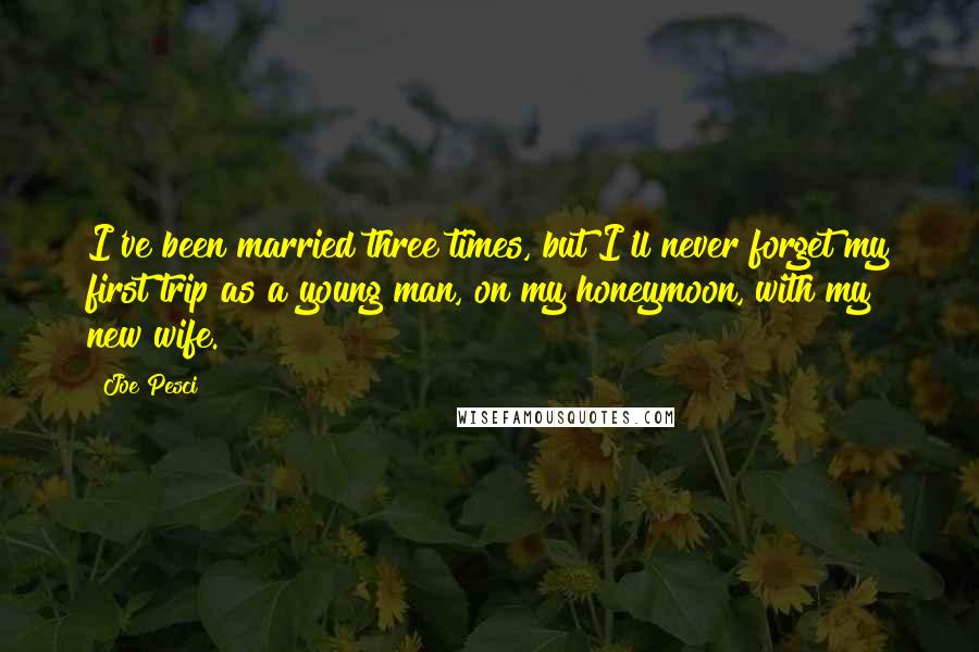 Joe Pesci Quotes: I've been married three times, but I'll never forget my first trip as a young man, on my honeymoon, with my new wife.