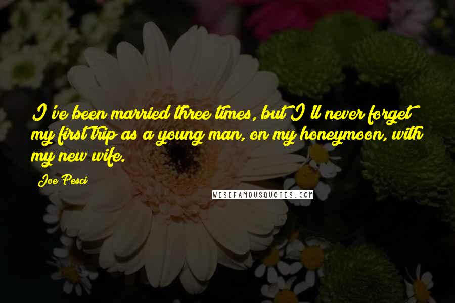 Joe Pesci Quotes: I've been married three times, but I'll never forget my first trip as a young man, on my honeymoon, with my new wife.