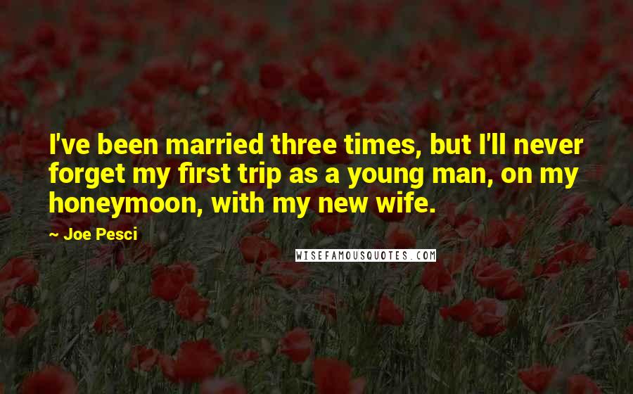 Joe Pesci Quotes: I've been married three times, but I'll never forget my first trip as a young man, on my honeymoon, with my new wife.