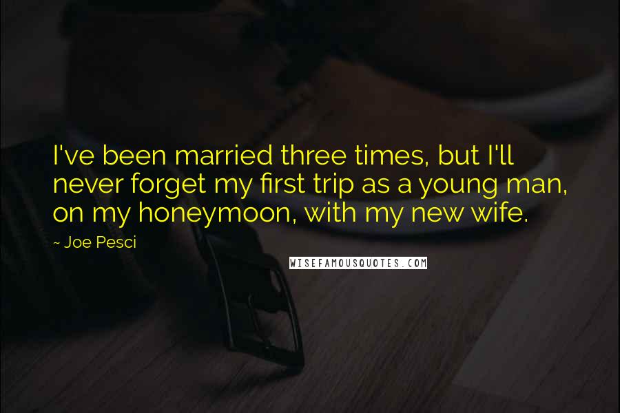 Joe Pesci Quotes: I've been married three times, but I'll never forget my first trip as a young man, on my honeymoon, with my new wife.