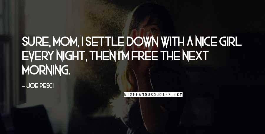 Joe Pesci Quotes: Sure, mom, I settle down with a nice girl every night, then I'm free the next morning.