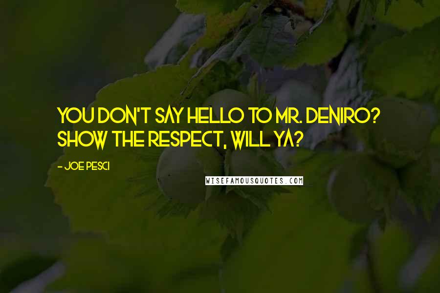 Joe Pesci Quotes: You don't say hello to Mr. DeNiro? Show the respect, will ya?