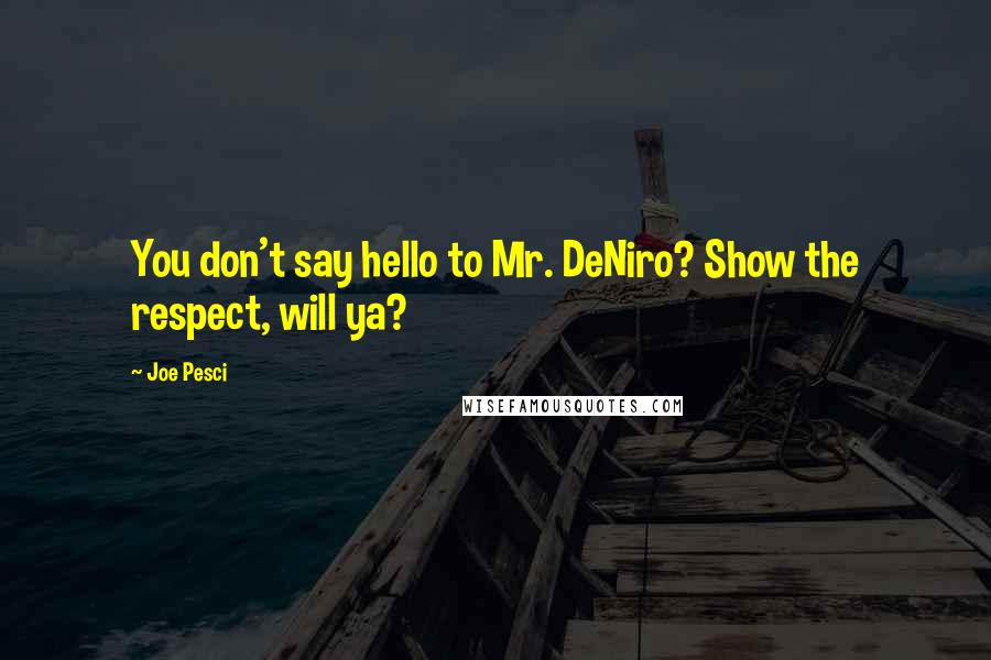 Joe Pesci Quotes: You don't say hello to Mr. DeNiro? Show the respect, will ya?