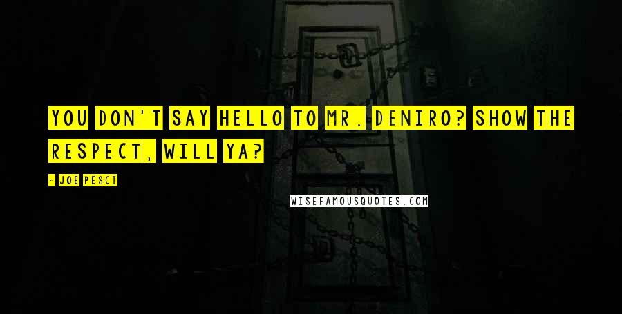 Joe Pesci Quotes: You don't say hello to Mr. DeNiro? Show the respect, will ya?