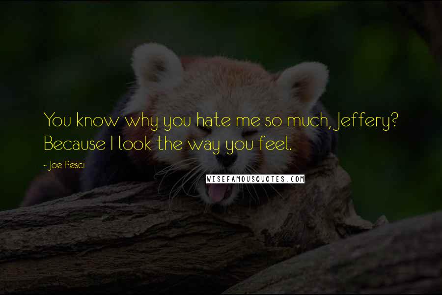 Joe Pesci Quotes: You know why you hate me so much, Jeffery? Because I look the way you feel.