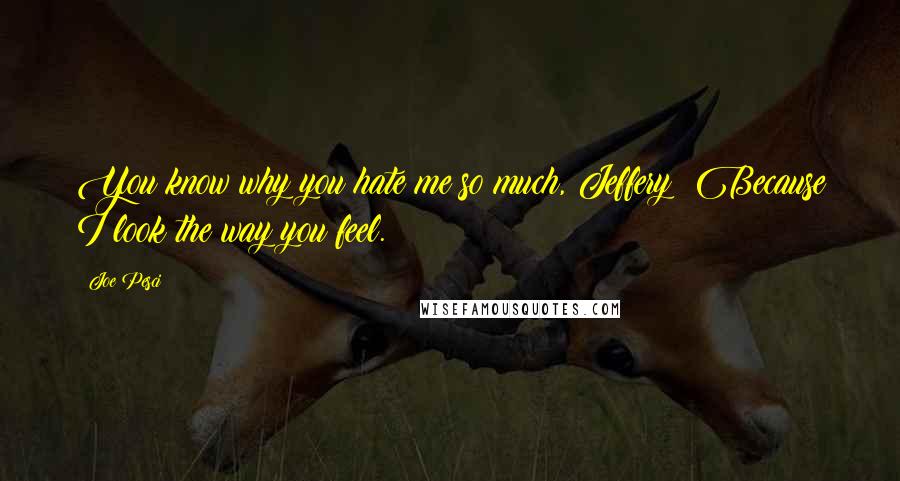 Joe Pesci Quotes: You know why you hate me so much, Jeffery? Because I look the way you feel.