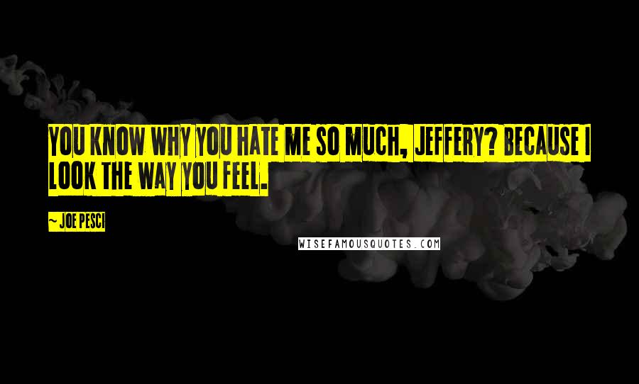 Joe Pesci Quotes: You know why you hate me so much, Jeffery? Because I look the way you feel.
