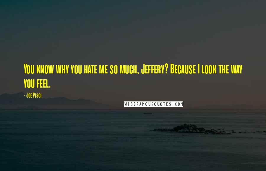 Joe Pesci Quotes: You know why you hate me so much, Jeffery? Because I look the way you feel.