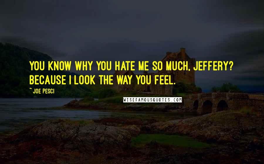 Joe Pesci Quotes: You know why you hate me so much, Jeffery? Because I look the way you feel.