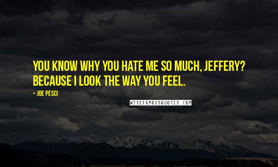 Joe Pesci Quotes: You know why you hate me so much, Jeffery? Because I look the way you feel.
