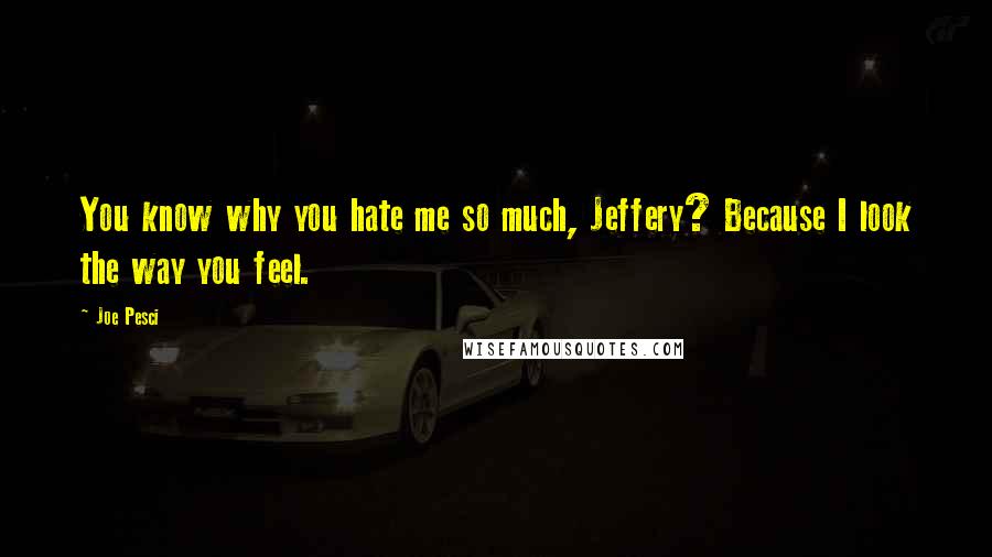 Joe Pesci Quotes: You know why you hate me so much, Jeffery? Because I look the way you feel.
