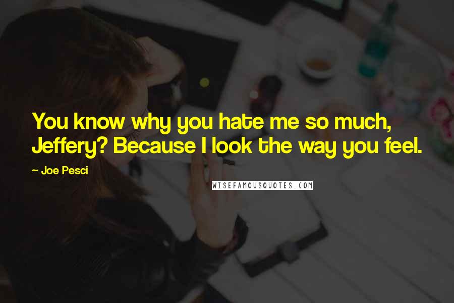 Joe Pesci Quotes: You know why you hate me so much, Jeffery? Because I look the way you feel.