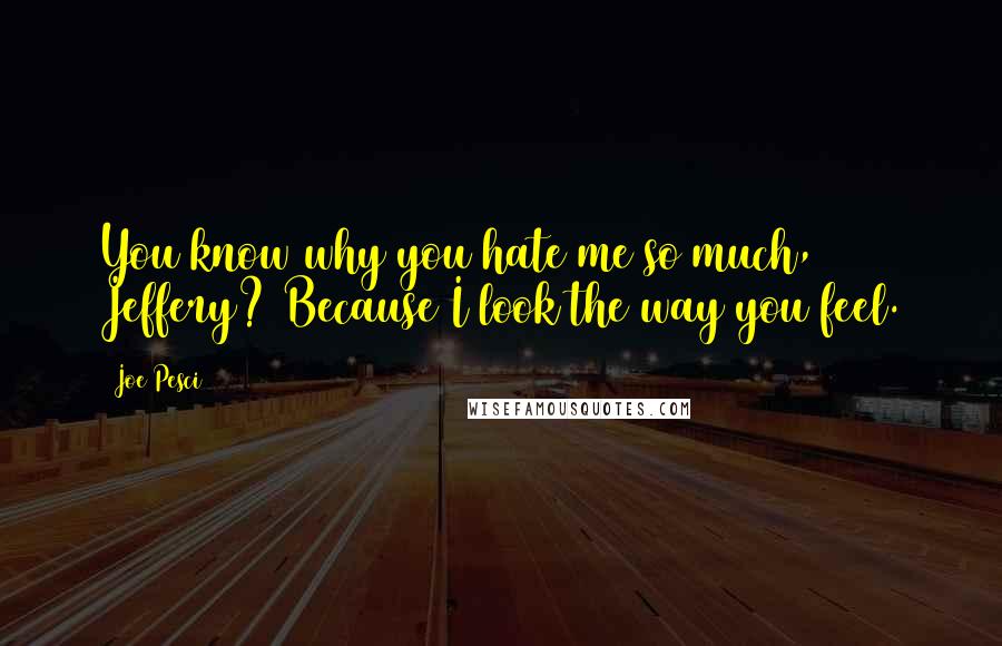 Joe Pesci Quotes: You know why you hate me so much, Jeffery? Because I look the way you feel.
