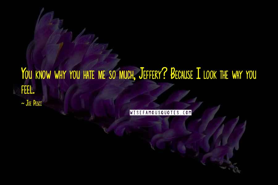 Joe Pesci Quotes: You know why you hate me so much, Jeffery? Because I look the way you feel.
