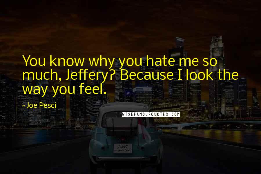 Joe Pesci Quotes: You know why you hate me so much, Jeffery? Because I look the way you feel.