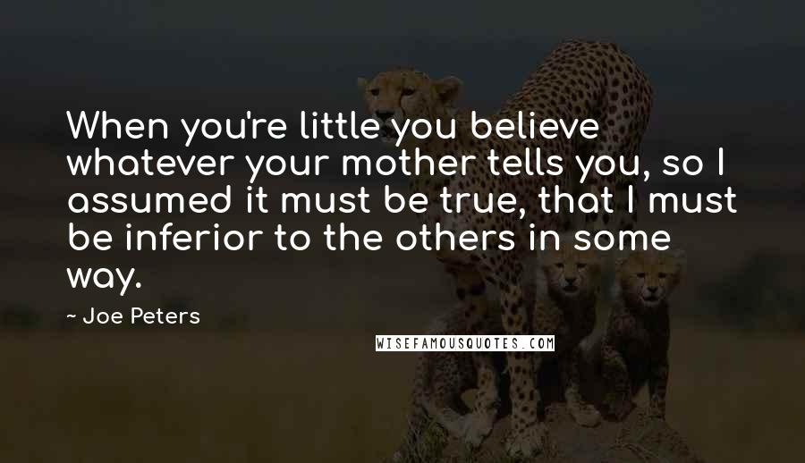 Joe Peters Quotes: When you're little you believe whatever your mother tells you, so I assumed it must be true, that I must be inferior to the others in some way.